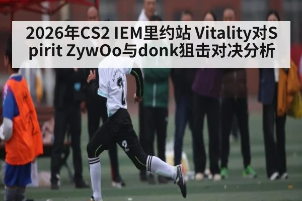 2026年CS2 IEM里约站 Vitality对Spirit ZywOo与donk狙击对决分析