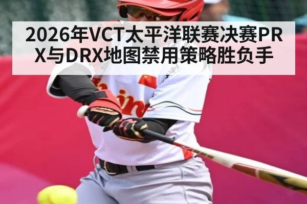 2026年VCT太平洋联赛决赛PRX与DRX地图禁用策略胜负手