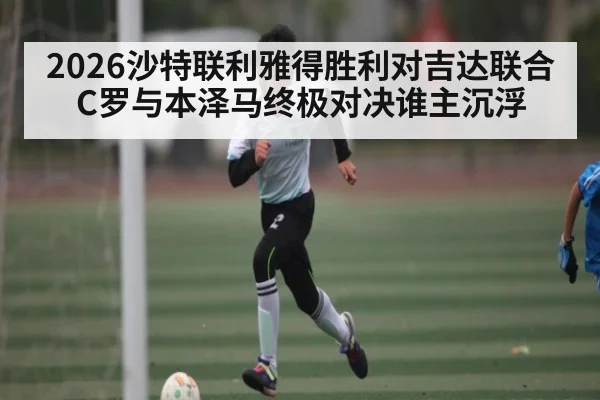 2026沙特联利雅得胜利对吉达联合 C罗与本泽马终极对决谁主沉浮