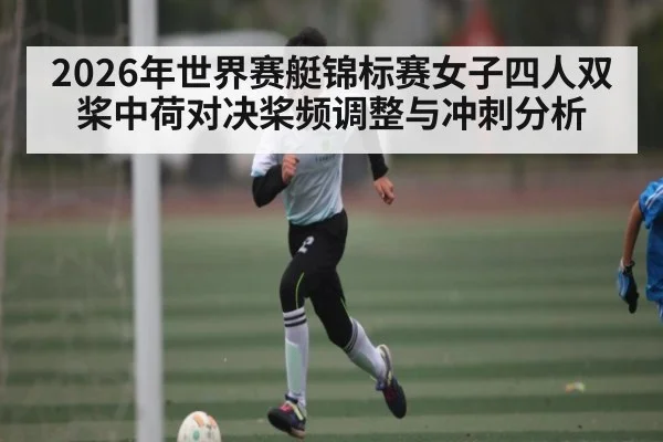2026年世界赛艇锦标赛女子四人双桨中荷对决桨频调整与冲刺分析