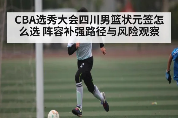 CBA选秀大会四川男篮状元签怎么选 阵容补强路径与风险观察