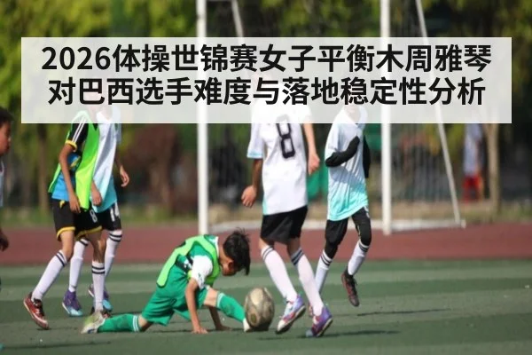 2026体操世锦赛女子平衡木周雅琴对巴西选手难度与落地稳定性分析